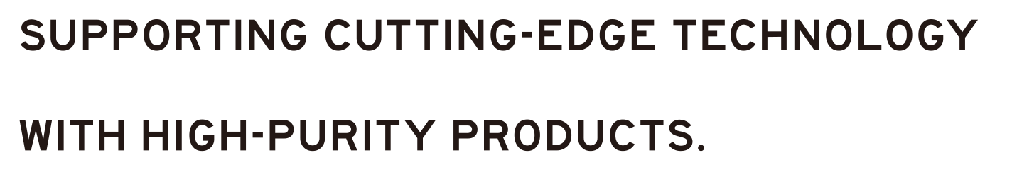 Supporting cutting-edge technology with high-purity products.